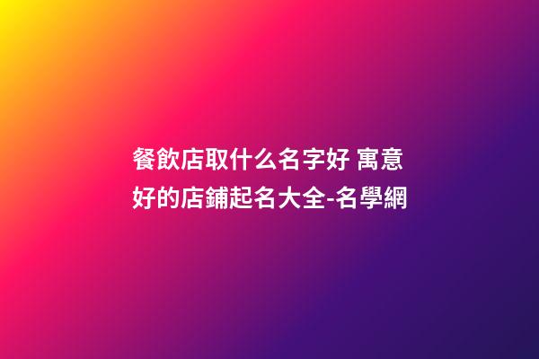餐飲店取什么名字好 寓意好的店鋪起名大全-名學網